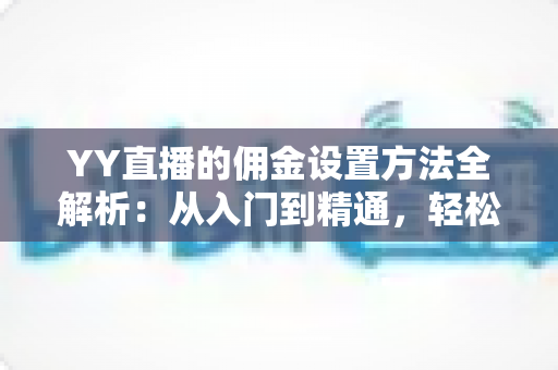 YY直播的佣金设置方法全解析:从入门到精通,轻松掌握收益分成技巧 YY直播的佣金设置方法全解析:从入门到精通,轻松掌握收益分成技巧