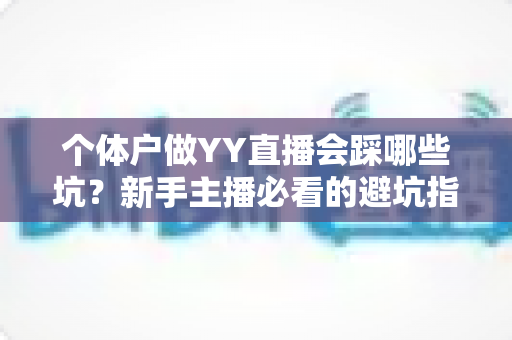 个体户做YY直播会踩哪些坑?新手主播必看的避坑指南与实操建议 个体户做YY直播会踩哪些坑?新手主播必看的避坑指南与实操建议