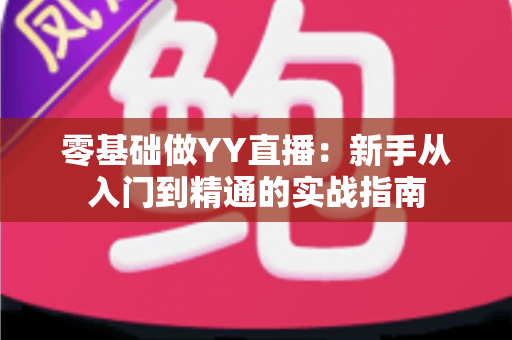 零基础做YY直播:新手从入门到精通的实战指南 零基础做YY直播:新手从入门到精通的实战指南