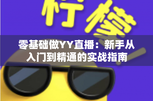 零基础做YY直播:新手从入门到精通的实战指南 零基础做YY直播:新手从入门到精通的实战指南