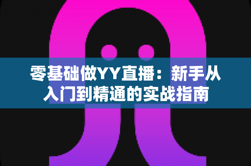 零基础做YY直播:新手从入门到精通的实战指南 零基础做YY直播:新手从入门到精通的实战指南