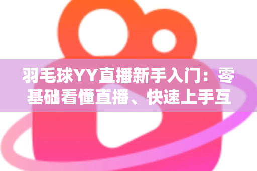 羽毛球YY直播新手入门:零基础看懂直播、快速上手互动的完整指南 羽毛球YY直播新手入门:零基础看懂直播、快速上手互动的完整指南