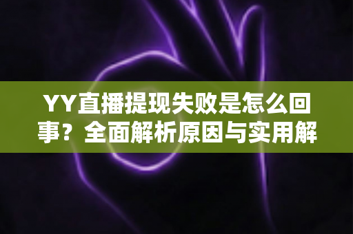 YY直播提现失败是怎么回事?全面解析原因与实用解决方案指南 YY直播提现失败是怎么回事?全面解析原因与实用解决方案指南