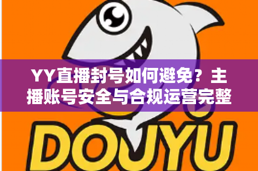 YY直播封号如何避免?主播账号安全与合规运营完整指南 YY直播封号如何避免?主播账号安全与合规运营完整指南