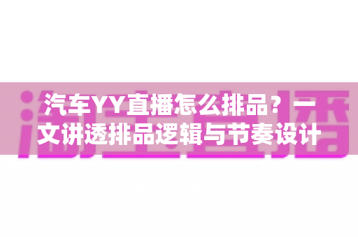 汽车YY直播怎么排品?一文讲透排品逻辑与节奏设计,助你打造高转化汽车直播间 汽车YY直播怎么排品?一文讲透排品逻辑与节奏设计,助你打造高转化汽车直播间