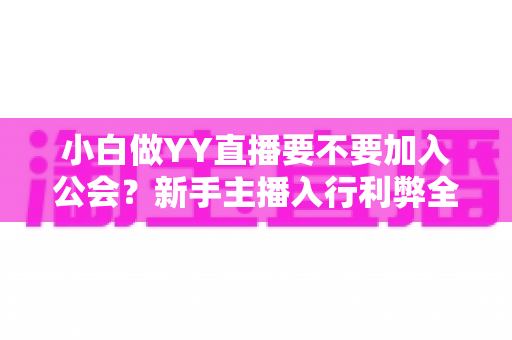 小白做YY直播要不要加入公会？新手主播入行利弊全面解析与实用指南