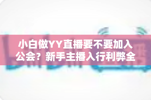 小白做YY直播要不要加入公会？新手主播入行利弊全面解析与实用指南
