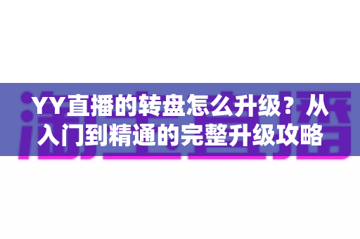 YY直播的转盘怎么升级?从入门到精通的完整升级攻略与实用技巧分享 YY直播的转盘怎么升级?从入门到精通的完整升级攻略与实用技巧分享