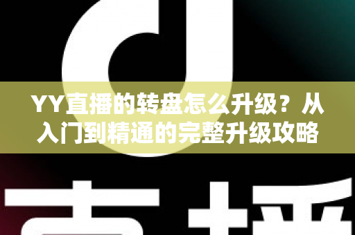YY直播的转盘怎么升级?从入门到精通的完整升级攻略与实用技巧分享 YY直播的转盘怎么升级?从入门到精通的完整升级攻略与实用技巧分享