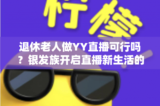 退休老人做YY直播可行吗?银发族开启直播新生活的机遇、挑战与实用指南 退休老人做YY直播可行吗?银发族开启直播新生活的机遇、挑战与实用指南