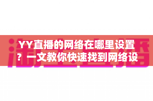 YY直播的网络在哪里设置?一文教你快速找到网络设置入口,畅享流畅高清直播体验 YY直播的网络在哪里设置?一文教你快速找到网络设置入口,畅享流畅高清直播体验