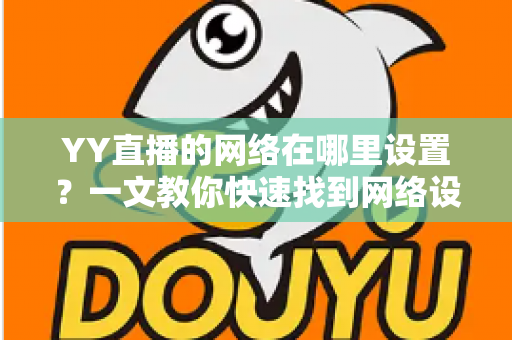 YY直播的网络在哪里设置?一文教你快速找到网络设置入口,畅享流畅高清直播体验 YY直播的网络在哪里设置?一文教你快速找到网络设置入口,畅享流畅高清直播体验