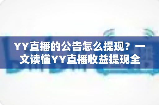 YY直播的公告怎么提现?一文读懂YY直播收益提现全流程、条件与常见问题避坑指南 YY直播的公告怎么提现?一文读懂YY直播收益提现全流程、条件与常见问题避坑指南