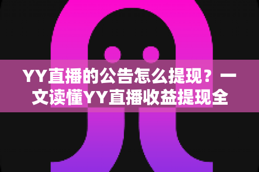YY直播的公告怎么提现？一文读懂YY直播收益提现全流程、条件与常见问题避坑指南