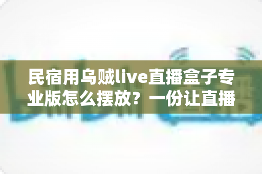 民宿用乌贼live直播盒子专业版怎么摆放?一份让直播更稳定、画面更出彩的实战摆放指南 民宿用乌贼live直播盒子专业版怎么摆放?一份让直播更稳定、画面更出彩的实战摆放指南
