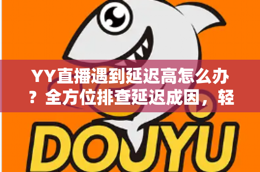 YY直播遇到延迟高怎么办?全方位排查延迟成因,轻松恢复流畅直播体验 YY直播遇到延迟高怎么办?全方位排查延迟成因,轻松恢复流畅直播体验