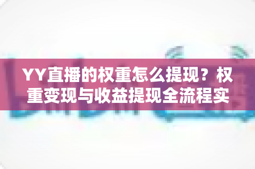 YY直播的权重怎么提现?权重变现与收益提现全流程实用指南 YY直播的权重怎么提现?权重变现与收益提现全流程实用指南