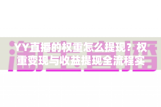 YY直播的权重怎么提现?权重变现与收益提现全流程实用指南 YY直播的权重怎么提现?权重变现与收益提现全流程实用指南