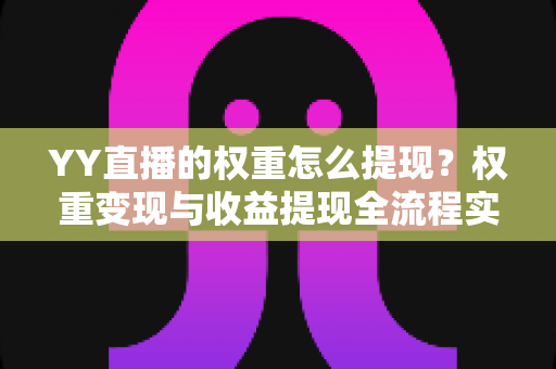 YY直播的权重怎么提现?权重变现与收益提现全流程实用指南 YY直播的权重怎么提现?权重变现与收益提现全流程实用指南