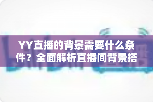 YY直播的背景需要什么条件？全面解析直播间背景搭建要求与实用技巧