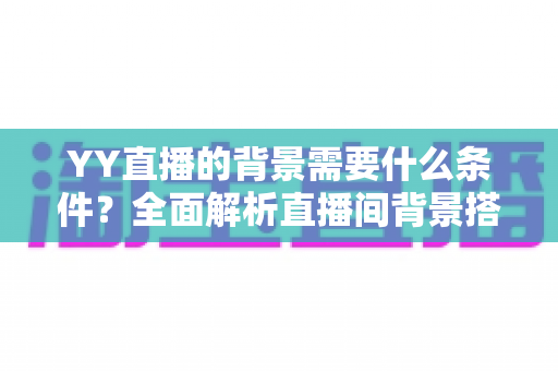 YY直播的背景需要什么条件？全面解析直播间背景搭建要求与实用技巧