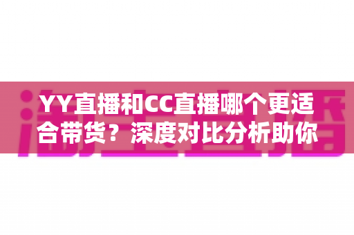 YY直播和CC直播哪个更适合带货?深度对比分析助你选对直播带货平台 YY直播和CC直播哪个更适合带货?深度对比分析助你选对直播带货平台