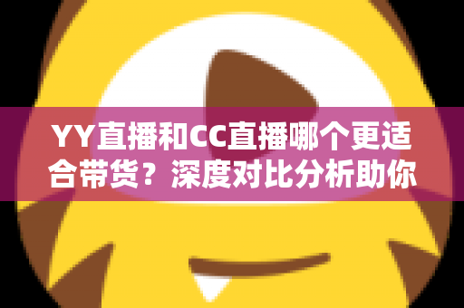 YY直播和CC直播哪个更适合带货?深度对比分析助你选对直播带货平台 YY直播和CC直播哪个更适合带货?深度对比分析助你选对直播带货平台