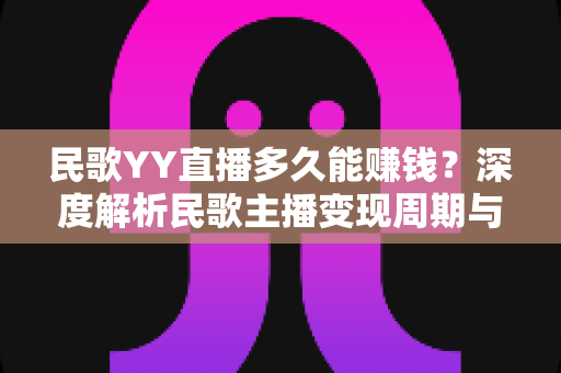 民歌YY直播多久能赚钱？深度解析民歌主播变现周期与快速增收全攻略