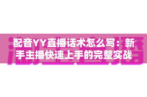 配音YY直播话术怎么写：新手主播快速上手的完整实战指南