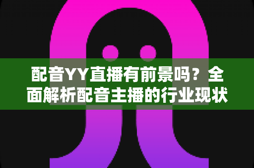 配音YY直播有前景吗?全面解析配音主播的行业现状、收入来源与发展前景 配音YY直播有前景吗?全面解析配音主播的行业现状、收入来源与发展前景