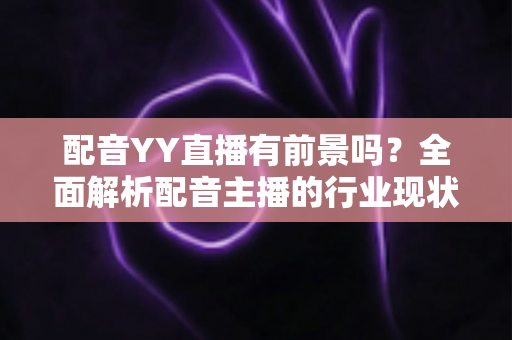 配音YY直播有前景吗?全面解析配音主播的行业现状、收入来源与发展前景 配音YY直播有前景吗?全面解析配音主播的行业现状、收入来源与发展前景