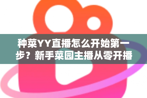 种菜YY直播怎么开始第一步？新手菜园主播从零开播的完整指南
