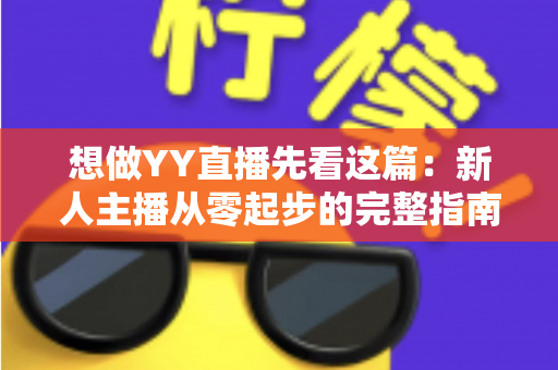 想做YY直播先看这篇:新人主播从零起步的完整指南与避坑攻略 想做YY直播先看这篇:新人主播从零起步的完整指南与避坑攻略