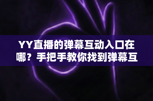 YY直播的弹幕互动入口在哪？手把手教你找到弹幕互动位置并玩转直播间互动