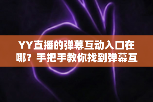 YY直播的弹幕互动入口在哪？手把手教你找到弹幕互动位置并玩转直播间互动
