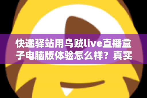 快递驿站用乌贼live直播盒子电脑版体验怎么样？真实测评与全面使用感受分享