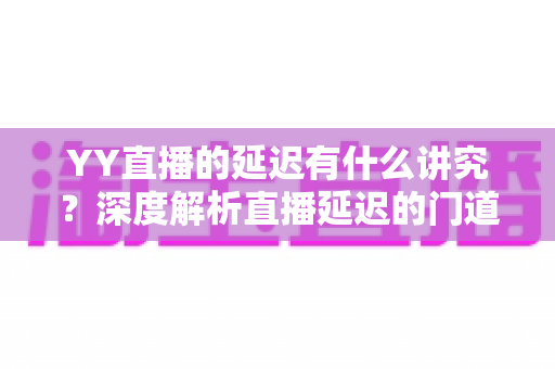 YY直播的延迟有什么讲究?深度解析直播延迟的门道与实用优化指南 YY直播的延迟有什么讲究?深度解析直播延迟的门道与实用优化指南