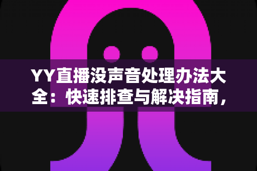 YY直播没声音处理办法大全：快速排查与解决指南，让您的直播间声音恢复正常