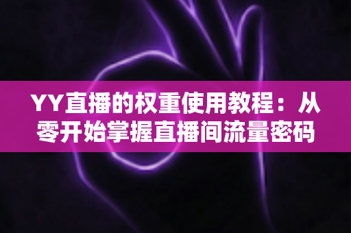YY直播的权重使用教程：从零开始掌握直播间流量密码的完整指南