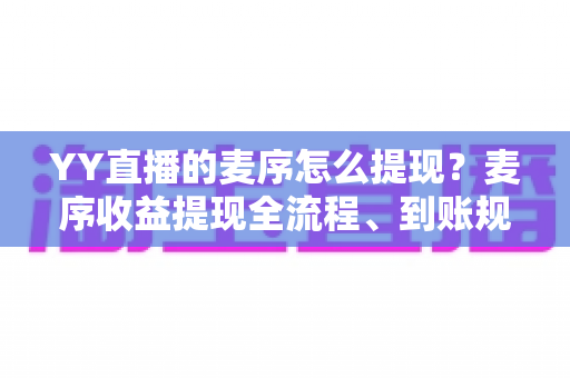 YY直播的麦序怎么提现?麦序收益提现全流程、到账规则与避坑指南一文讲清 YY直播的麦序怎么提现?麦序收益提现全流程、到账规则与避坑指南一文讲清