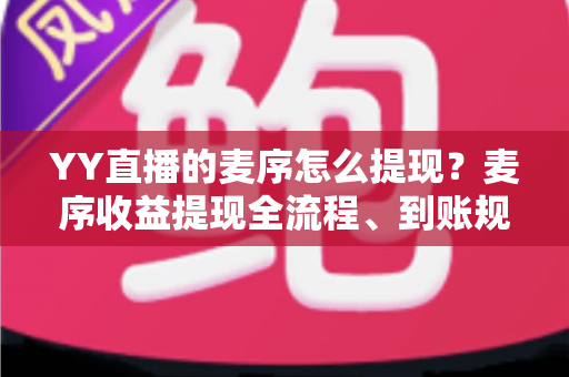 YY直播的麦序怎么提现?麦序收益提现全流程、到账规则与避坑指南一文讲清 YY直播的麦序怎么提现?麦序收益提现全流程、到账规则与避坑指南一文讲清