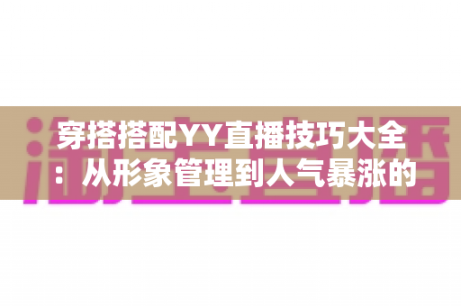 穿搭搭配YY直播技巧大全：从形象管理到人气暴涨的直播间变美指南