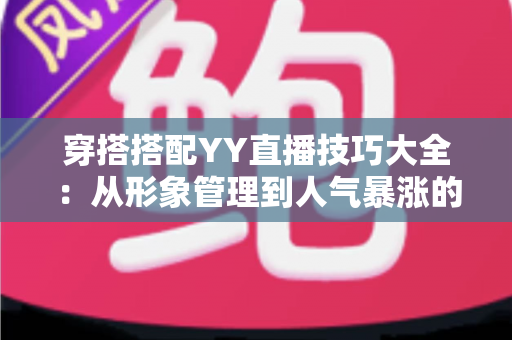 穿搭搭配YY直播技巧大全：从形象管理到人气暴涨的直播间变美指南