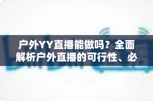 户外YY直播能做吗?全面解析户外直播的可行性、必备设备与运营技巧 户外YY直播能做吗?全面解析户外直播的可行性、必备设备与运营技巧