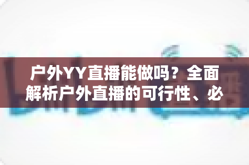 户外YY直播能做吗?全面解析户外直播的可行性、必备设备与运营技巧 户外YY直播能做吗?全面解析户外直播的可行性、必备设备与运营技巧