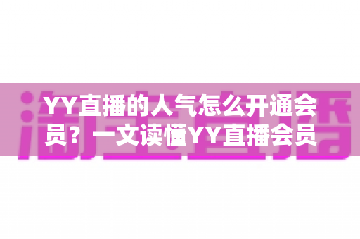 YY直播的人气怎么开通会员？一文读懂YY直播会员开通全流程与人气提升实战攻略
