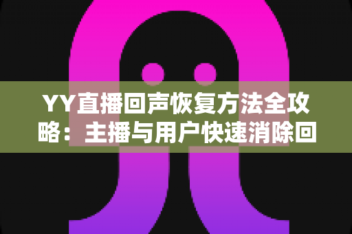YY直播回声恢复方法全攻略：主播与用户快速消除回声的实用指南