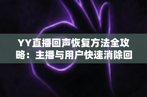 YY直播回声恢复方法全攻略：主播与用户快速消除回声的实用指南