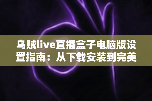 乌贼live直播盒子电脑版设置指南:从下载安装到完美开播的完整配置教程 乌贼live直播盒子电脑版设置指南:从下载安装到完美开播的完整配置教程