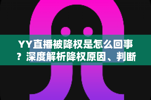 YY直播被降权是怎么回事？深度解析降权原因、判断方法与快速恢复全攻略